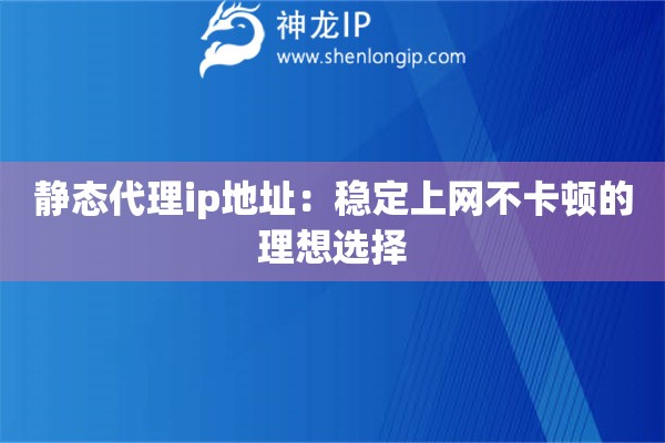 靜態代理ip地址：穩定上網不卡頓的理想選擇