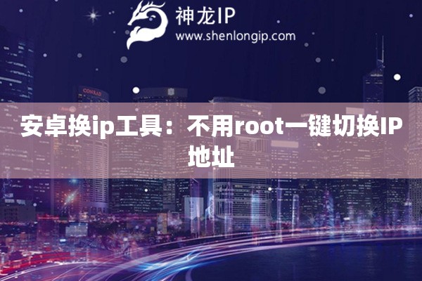 安卓換ip工具：不用root一鍵切換IP地址