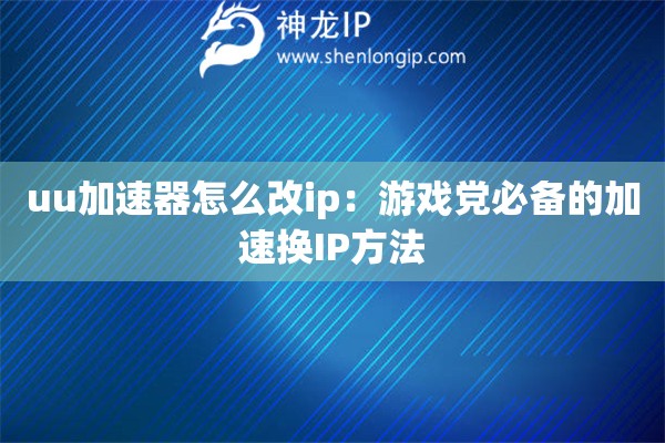 uu加速器怎么改ip：游戲黨必備的加速換IP方法