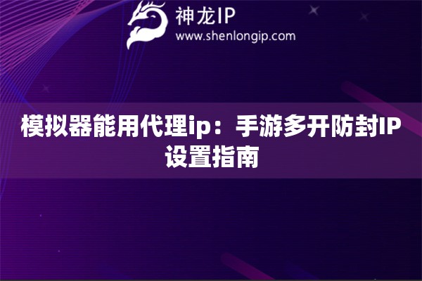 模擬器能用代理ip：手游多開防封IP設置指南