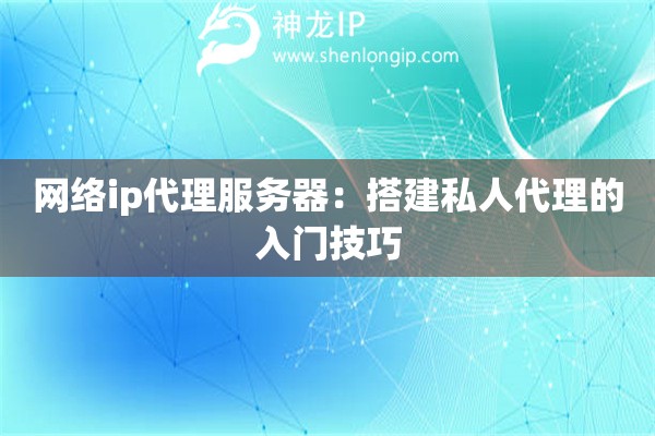網絡ip代理服務器：搭建私人代理的入門技巧