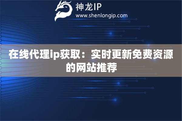 在線代理ip獲取：實時更新免費資源的網站推薦