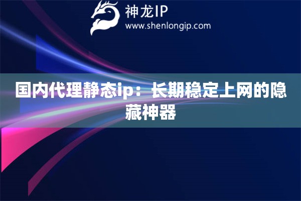 國(guó)內(nèi)代理靜態(tài)ip：長(zhǎng)期穩(wěn)定上網(wǎng)的隱藏神器