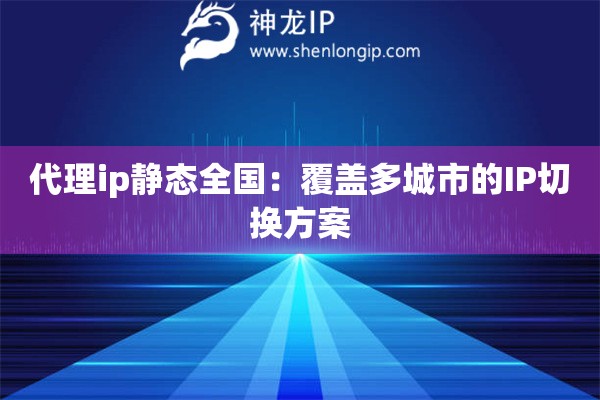 代理ip靜態(tài)全國(guó)：覆蓋多城市的IP切換方案
