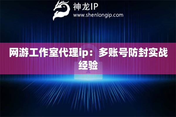 網(wǎng)游工作室代理ip：多賬號(hào)防封實(shí)戰(zhàn)經(jīng)驗(yàn)