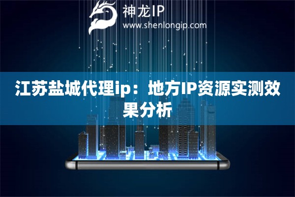 江蘇鹽城代理ip：地方IP資源實測效果分析