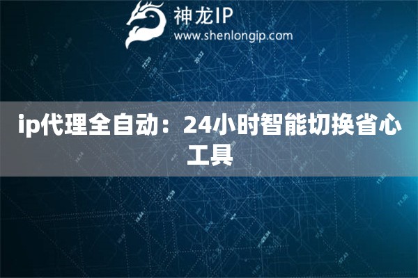 ip代理全自動：24小時智能切換省心工具