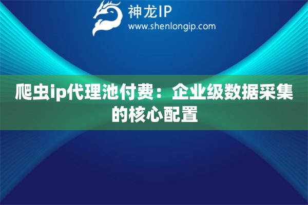 爬蟲ip代理池付費：企業級數據采集的核心配置