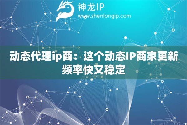 動態代理ip商：這個動態IP商家更新頻率快又穩定