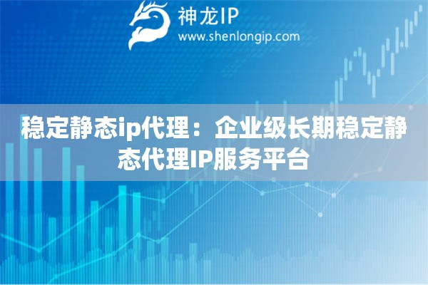 穩定靜態ip代理：企業級長期穩定靜態代理IP服務平臺