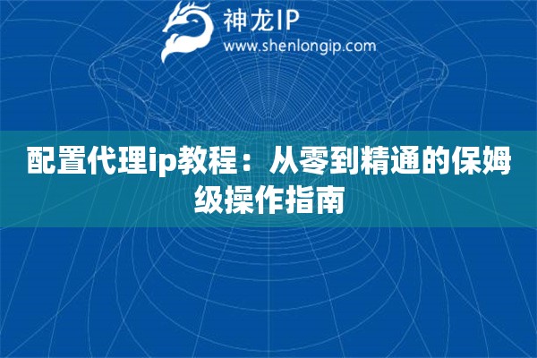 配置代理ip教程：從零到精通的保姆級操作指南