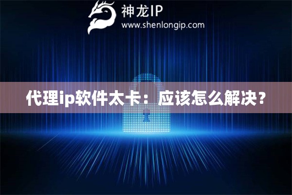 代理ip軟件太卡：應該怎么解決？
