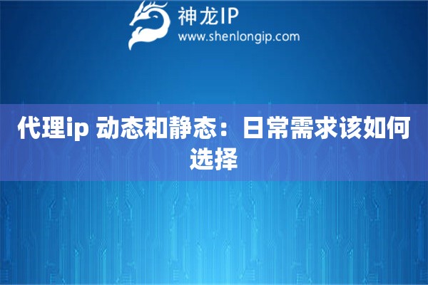 代理ip 動態和靜態：日常需求該如何選擇