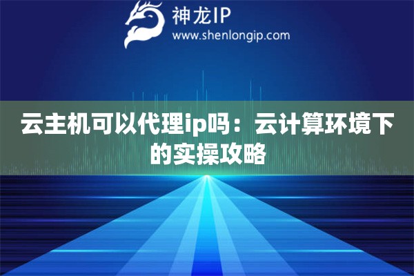 云主機可以代理ip嗎：云計算環境下的實操攻略