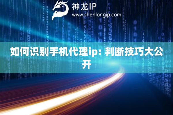 如何識別手機代理ip: 判斷技巧大公開