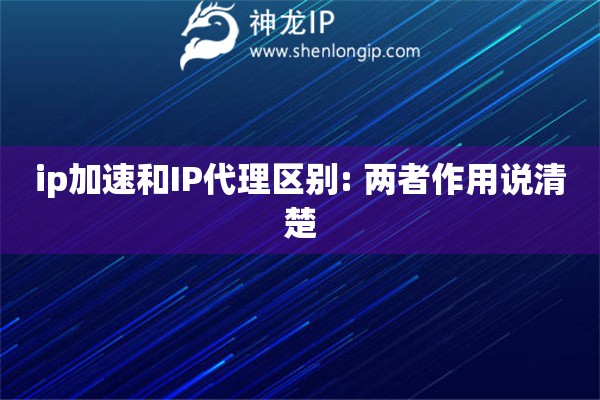 ip加速和IP代理區別: 兩者作用說清楚
