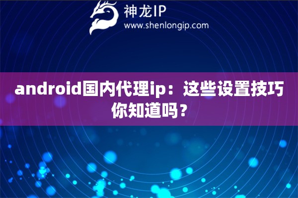 android國內代理ip：這些設置技巧你知道嗎？