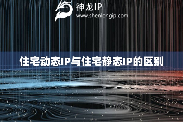 住宅動態(tài)IP與住宅靜態(tài)IP的區(qū)別
