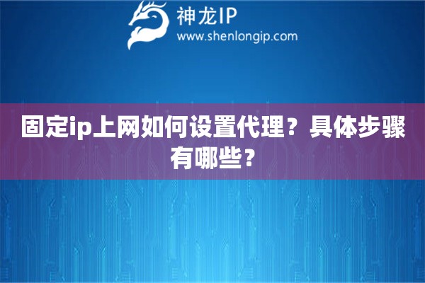 固定ip上網(wǎng)如何設(shè)置代理？具體步驟有哪些？