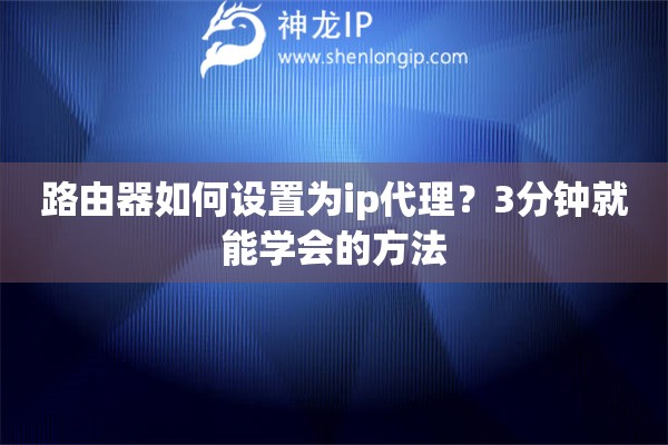 路由器如何設(shè)置為ip代理？3分鐘就能學(xué)會(huì)的方法