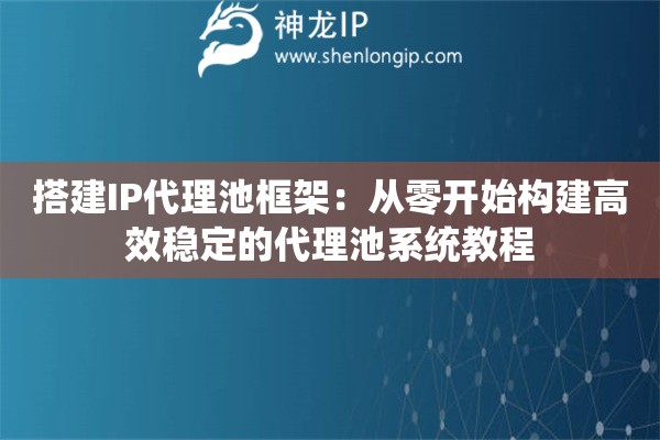 搭建IP代理池框架：從零開始構(gòu)建高效穩(wěn)定的代理池系統(tǒng)教程