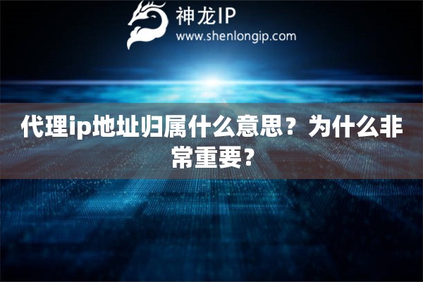 代理ip地址歸屬什么意思？為什么非常重要？