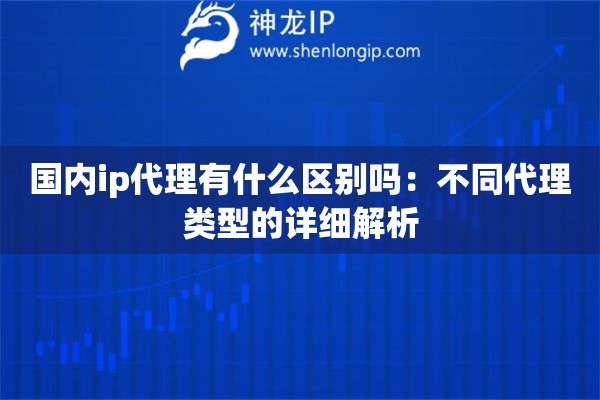 國內ip代理有什么區別嗎：不同代理類型的詳細解析