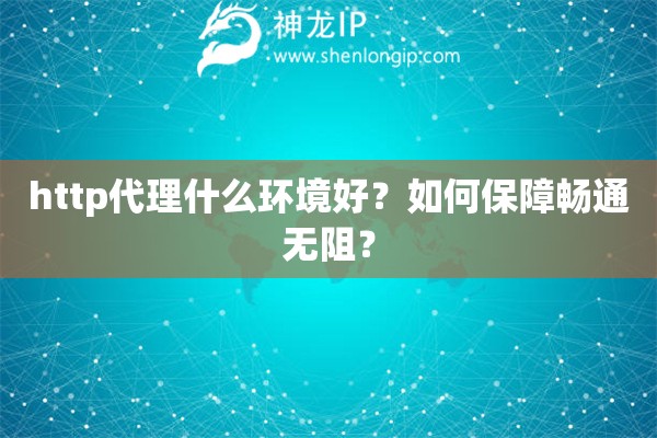 http代理什么環境好？如何保障暢通無阻？
