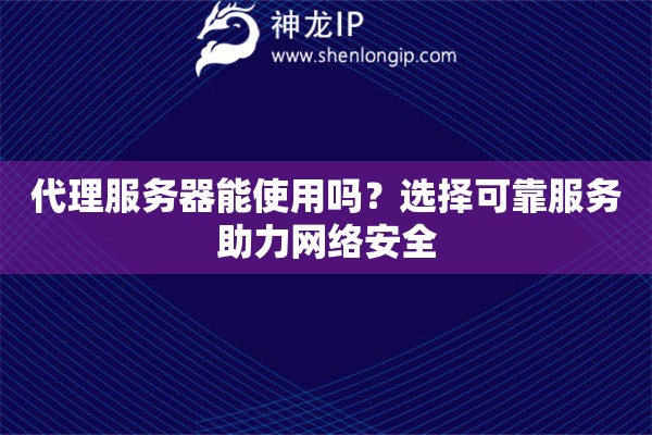 代理服務器能使用嗎？選擇可靠服務助力網絡安全