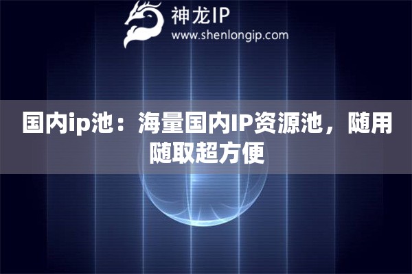 國內(nèi)ip池：海量國內(nèi)IP資源池，隨用隨取超方便