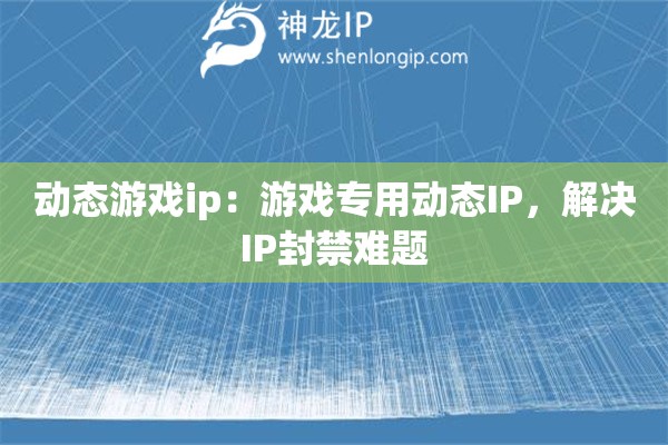 動態(tài)游戲ip：游戲?qū)Ｓ脛討B(tài)IP，解決IP封禁難題