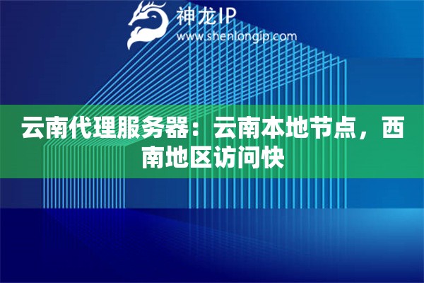 云南代理服務(wù)器：云南本地節(jié)點，西南地區(qū)訪問快