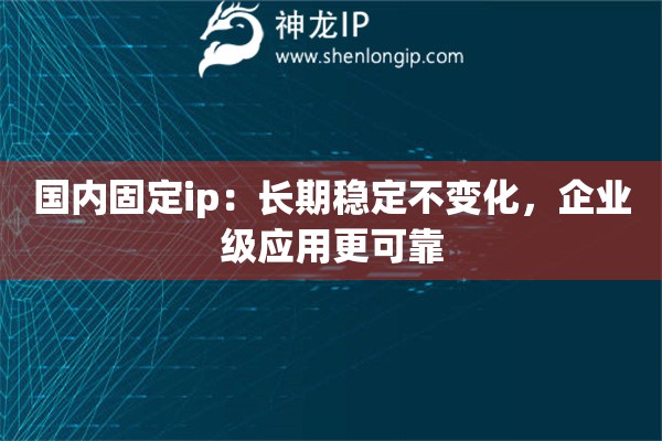 國內(nèi)固定ip：長期穩(wěn)定不變化，企業(yè)級應用更可靠