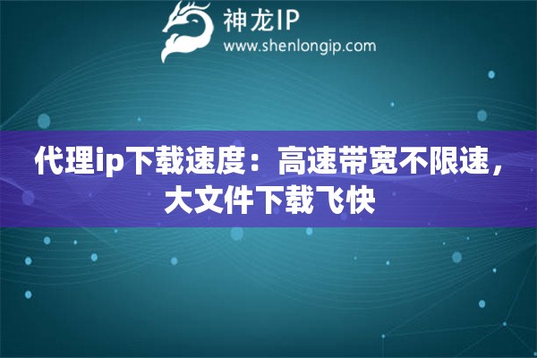 代理ip下載速度：高速帶寬不限速，大文件下載飛快