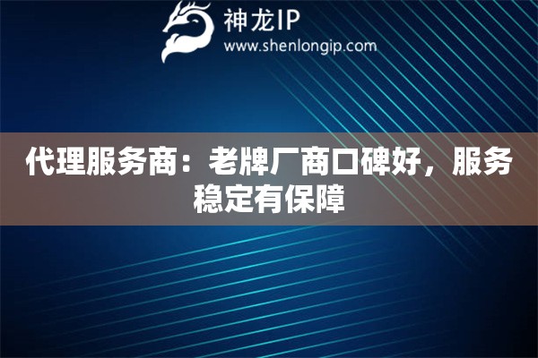 代理服務商：老牌廠商口碑好，服務穩(wěn)定有保障