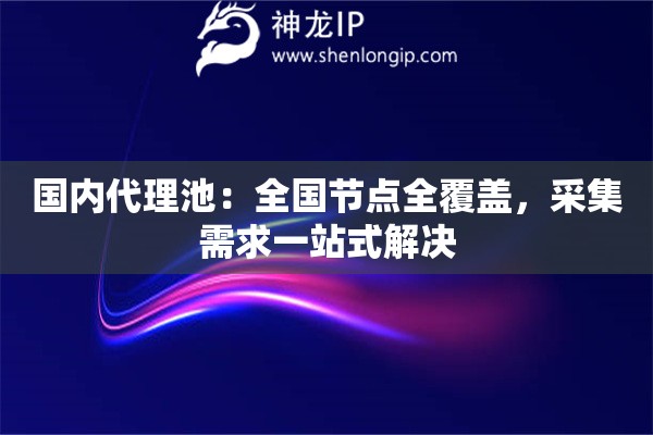 國內代理池：全國節點全覆蓋，采集需求一站式解決