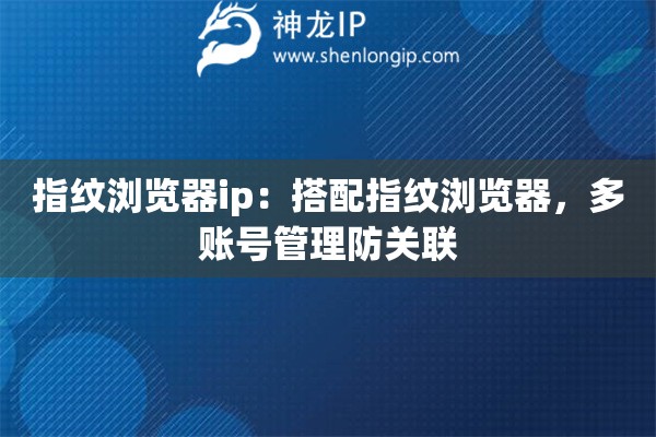 指紋瀏覽器ip：搭配指紋瀏覽器，多賬號管理防關聯