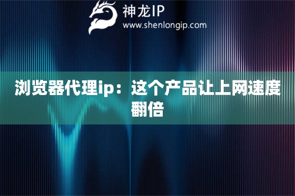瀏覽器代理ip：這個(gè)產(chǎn)品讓上網(wǎng)速度翻倍