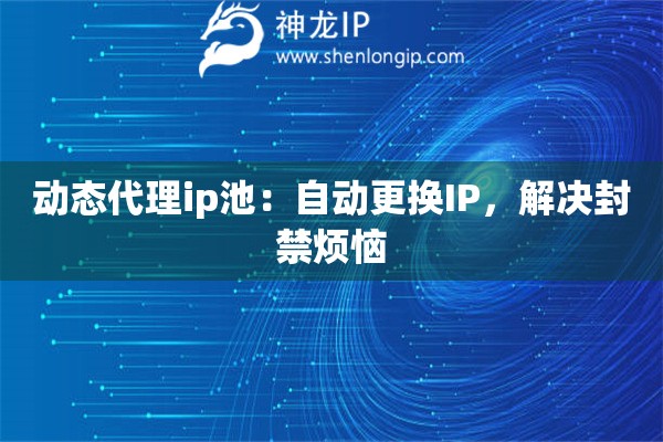 動(dòng)態(tài)代理ip池：自動(dòng)更換IP，解決封禁煩惱