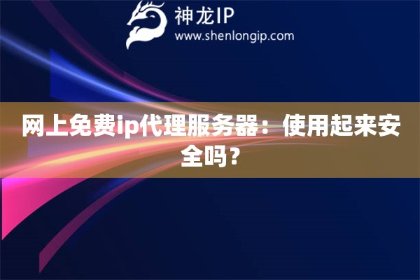 網上免費ip代理服務器：使用起來安全嗎？