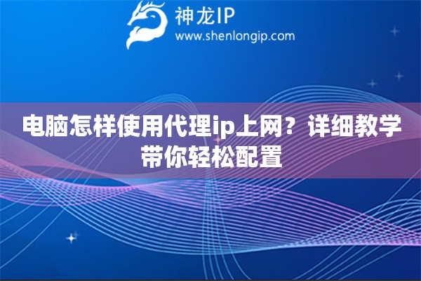 電腦怎樣使用代理ip上網？詳細教學帶你輕松配置
