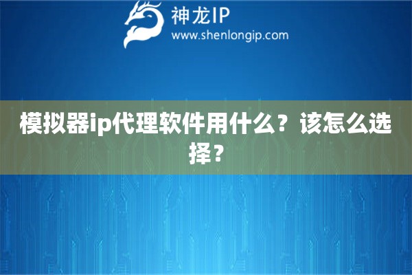 模擬器ip代理軟件用什么？該怎么選擇？