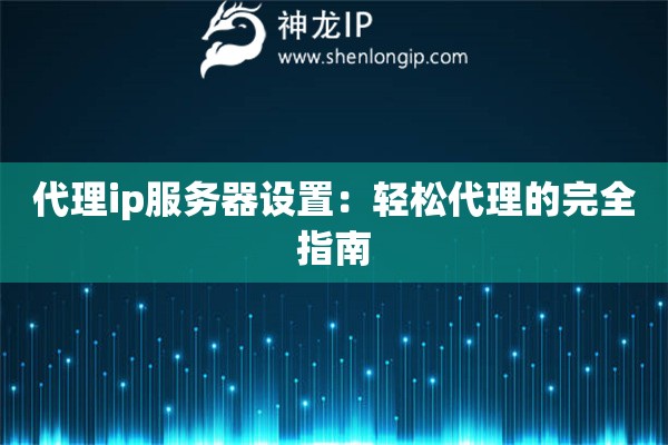 代理ip服務(wù)器設(shè)置：輕松代理的完全指南