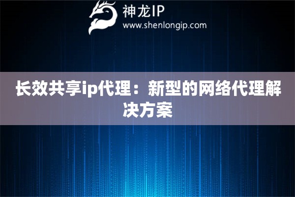 長效共享ip代理：新型的網絡代理解決方案