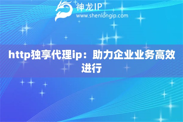 http獨享代理ip：助力企業業務高效進行