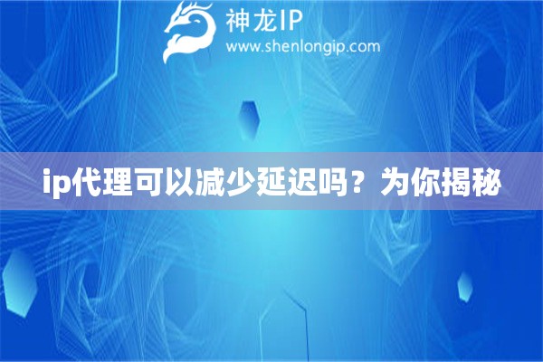 ip代理可以減少延遲嗎？為你揭秘