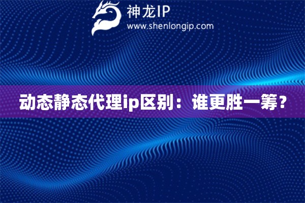 動態(tài)靜態(tài)代理ip區(qū)別：誰更勝一籌？
