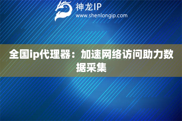 全國ip代理器：加速網絡訪問助力數據采集