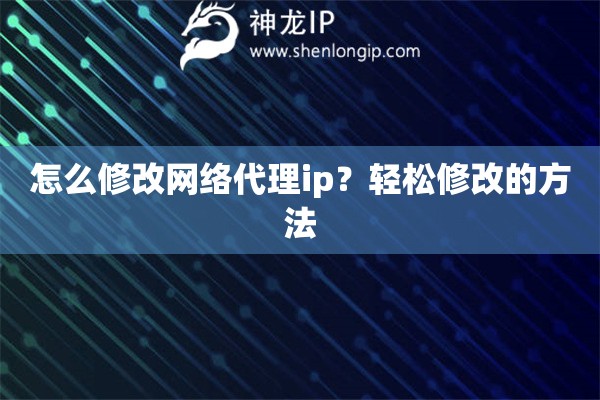 怎么修改網(wǎng)絡(luò)代理ip？輕松修改的方法