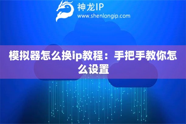 模擬器怎么換ip教程：手把手教你怎么設置